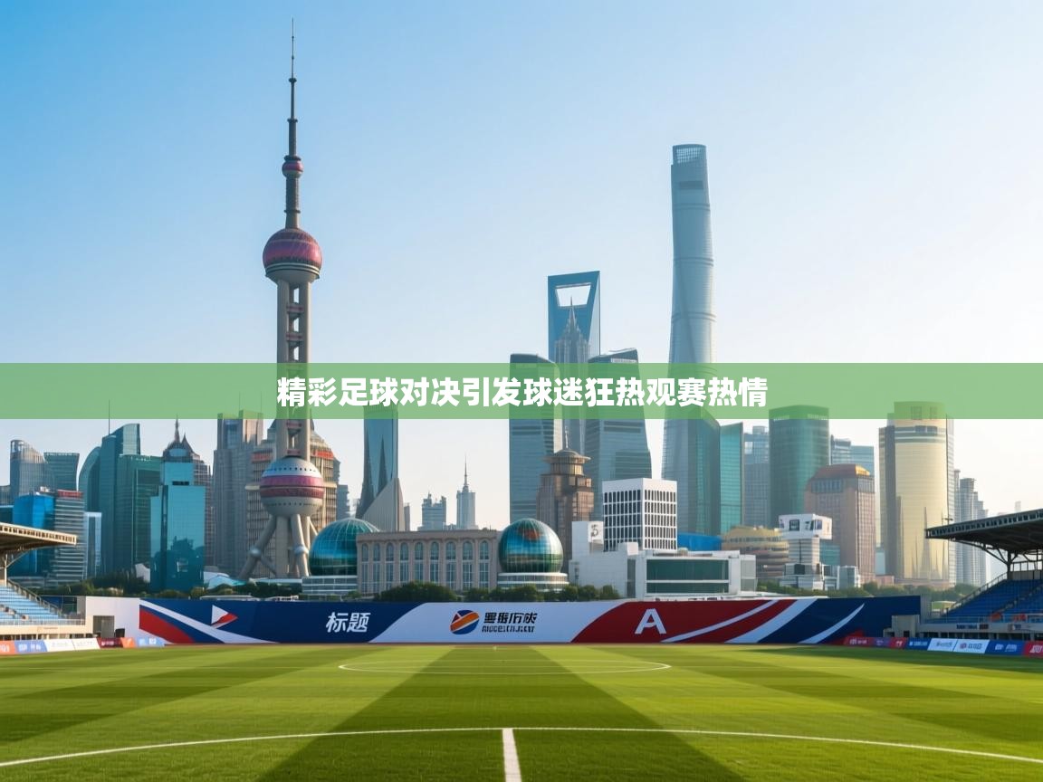 开运体育入口-精彩足球对决引发球迷狂热观赛热情 第2张