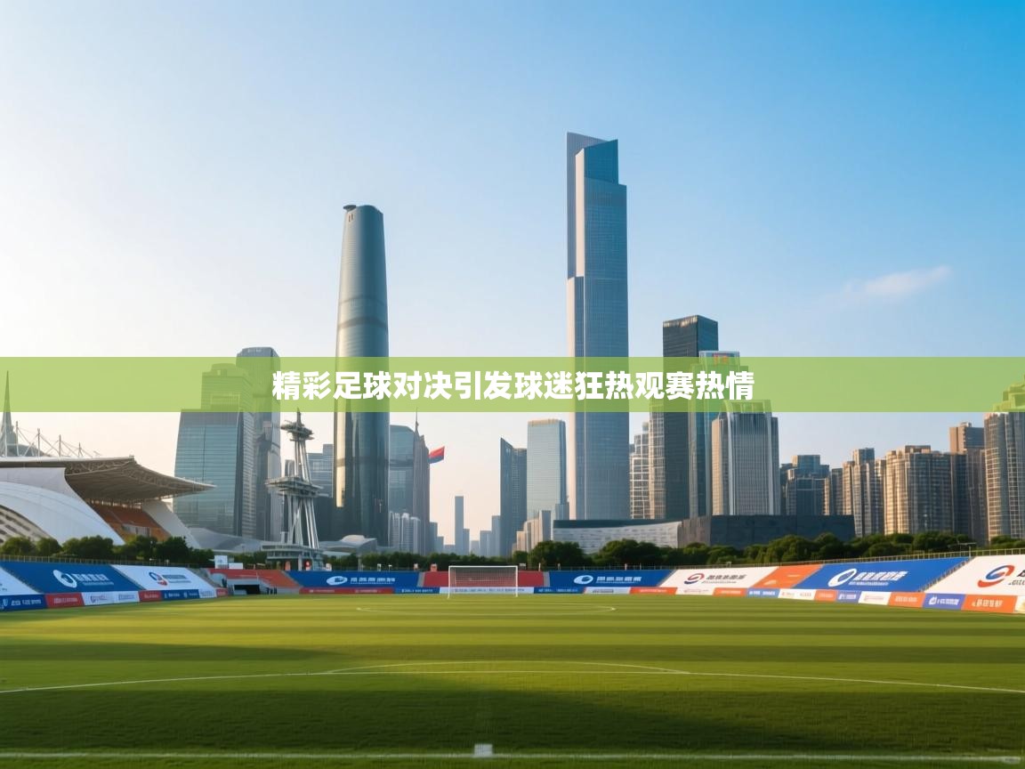 开运体育入口-精彩足球对决引发球迷狂热观赛热情 第3张