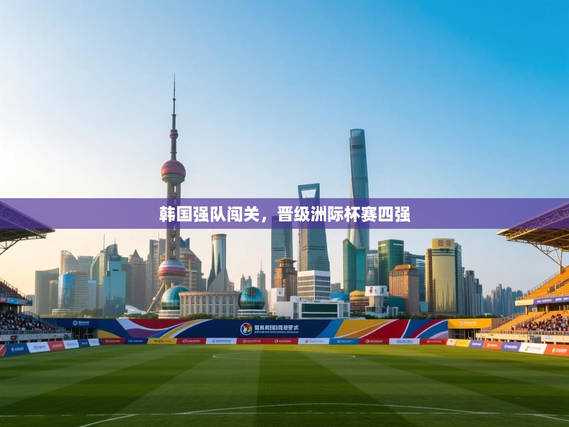 开云体育app下载-韩国强队闯关，晋级洲际杯赛四强  第4张