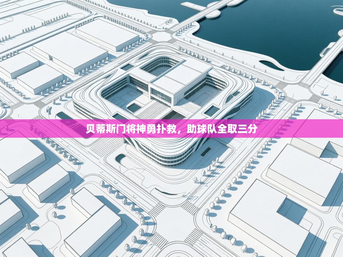 云开体育官网入口登录网页-贝蒂斯门将神勇扑救，助球队全取三分  第1张