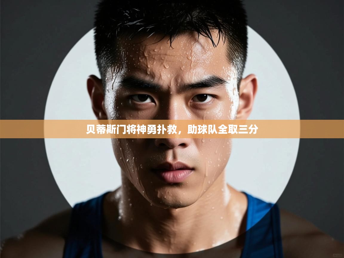 云开体育官网入口登录网页-贝蒂斯门将神勇扑救，助球队全取三分  第2张