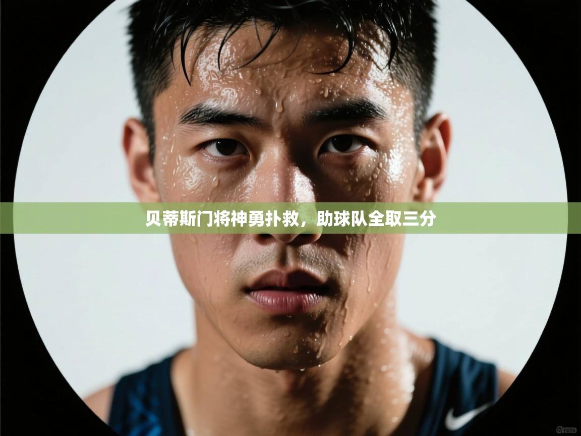 云开体育官网入口登录网页-贝蒂斯门将神勇扑救，助球队全取三分  第4张